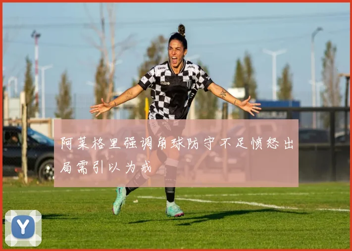 阿莱格里强调角球防守不足愤怒出局需引以为戒