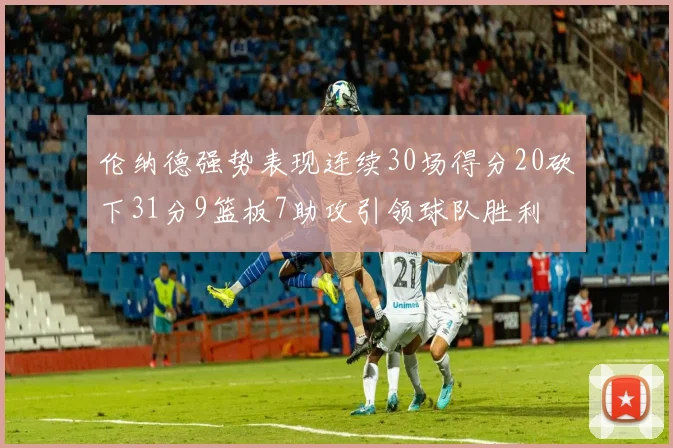 伦纳德强势表现连续30场得分20砍下31分9篮板7助攻引领球队胜利