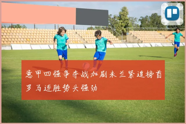 意甲四强争夺战加剧米兰紧追榜首罗马连胜势头强劲
