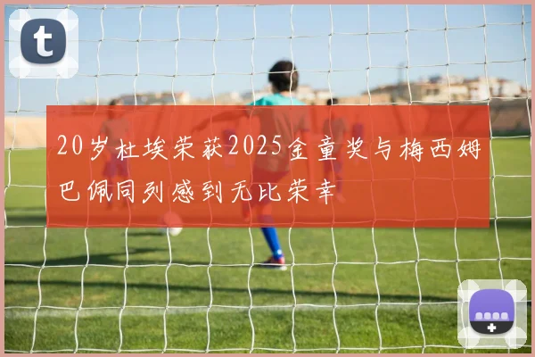 20岁杜埃荣获2025金童奖与梅西姆巴佩同列感到无比荣幸