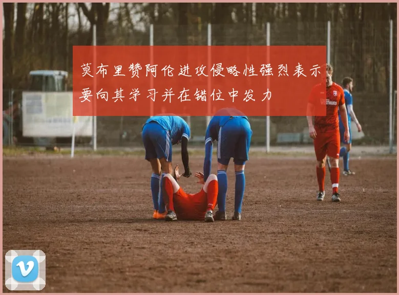 莫布里赞阿伦进攻侵略性强烈表示要向其学习并在错位中发力
