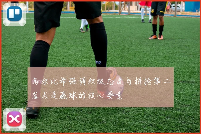 乌尔比希强调积极态度与拼抢第二落点是赢球的核心要素