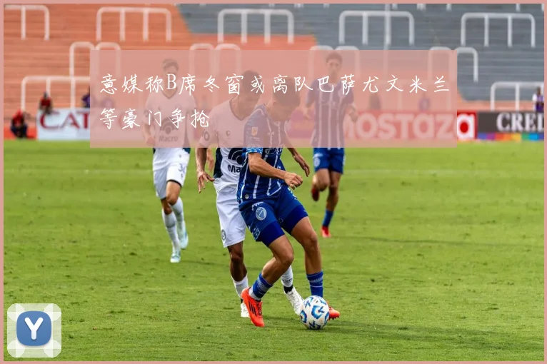 意媒称B席冬窗或离队巴萨尤文米兰等豪门争抢
