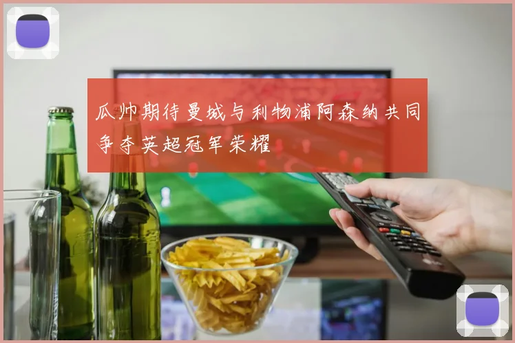 瓜帅期待曼城与利物浦阿森纳共同争夺英超冠军荣耀