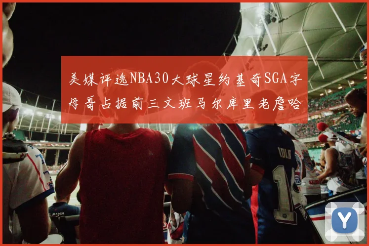 美媒评选NBA30大球星约基奇SGA字母哥占据前三文班马尔库里老詹哈登排名揭晓