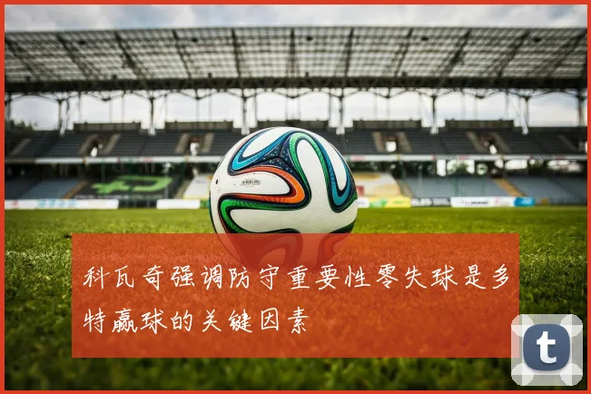科瓦奇强调防守重要性零失球是多特赢球的关键因素