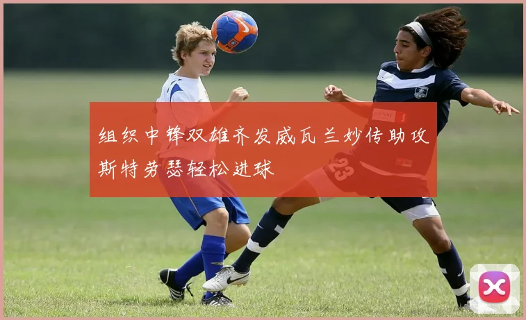 组织中锋双雄齐发威瓦兰妙传助攻斯特劳瑟轻松进球